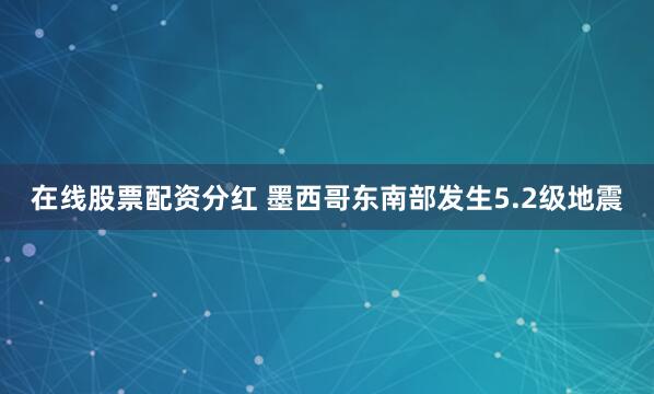 在线股票配资分红 墨西哥东南部发生5.2级地震