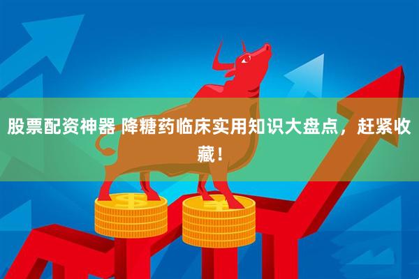 股票配资神器 降糖药临床实用知识大盘点，赶紧收藏！