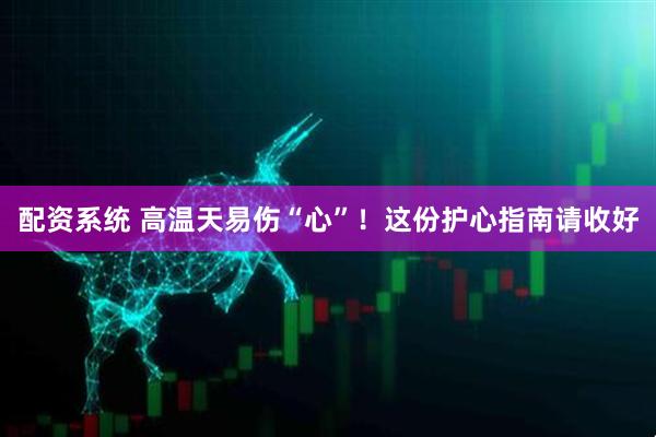 配资系统 高温天易伤“心”！这份护心指南请收好