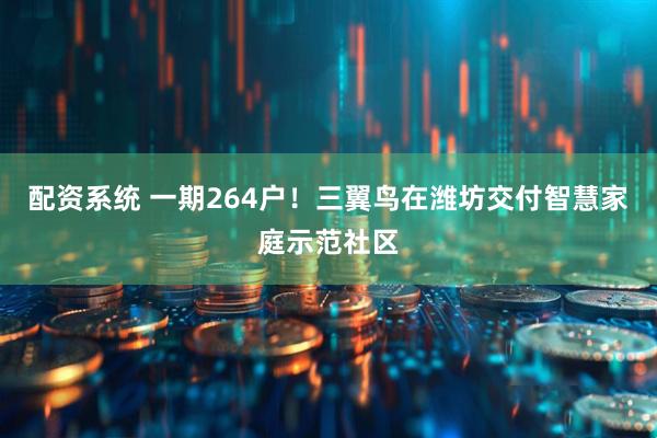 配资系统 一期264户！三翼鸟在潍坊交付智慧家庭示范社区