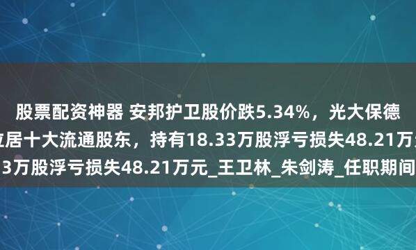 股票配资神器 安邦护卫股价跌5.34%，光大保德信基金旗下1只基金位居十大流通股东，持有18.33万股浮亏损失48.21万元_王卫林_朱剑涛_任职期间