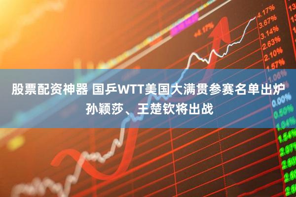 股票配资神器 国乒WTT美国大满贯参赛名单出炉 孙颖莎、王楚钦将出战