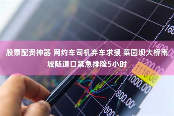 股票配资神器 网约车司机弃车求援 菜园坝大桥南城隧道口紧急排险5小时