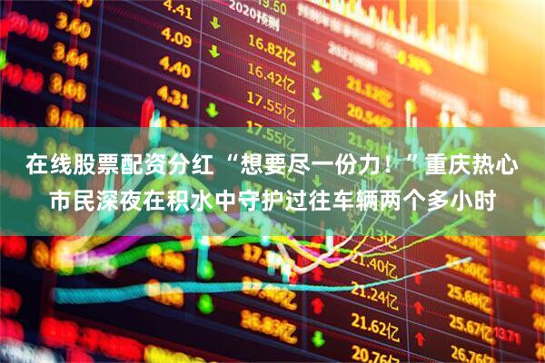 在线股票配资分红 “想要尽一份力！”重庆热心市民深夜在积水中守护过往车辆两个多小时