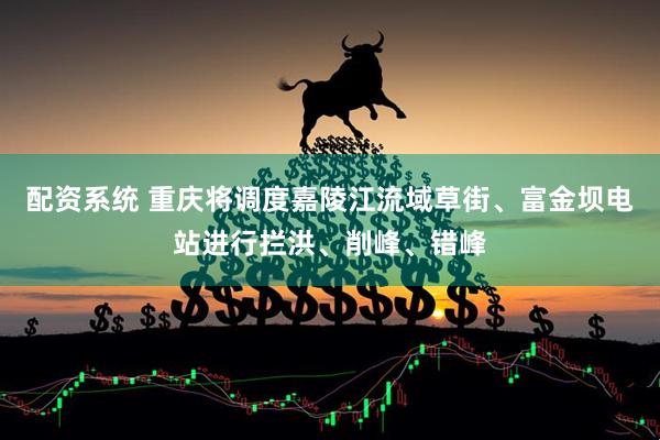 配资系统 重庆将调度嘉陵江流域草街、富金坝电站进行拦洪、削峰、错峰