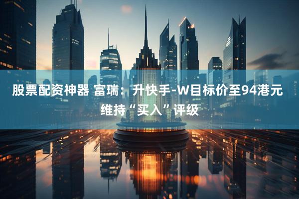 股票配资神器 富瑞：升快手-W目标价至94港元 维持“买入”评级
