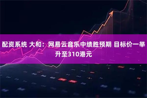 配资系统 大和：网易云音乐中绩胜预期 目标价一举升至310港元