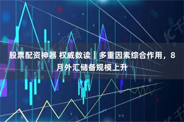 股票配资神器 权威数读｜多重因素综合作用，8月外汇储备规模上升