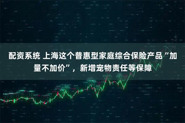 配资系统 上海这个普惠型家庭综合保险产品“加量不加价”，新增宠物责任等保障