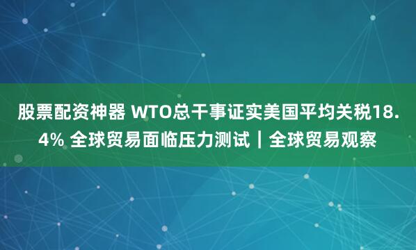 股票配资神器 WTO总干事证实美国平均关税18.4% 全球贸易面临压力测试｜全球贸易观察