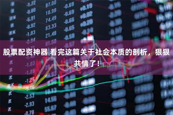 股票配资神器 看完这篇关于社会本质的剖析，狠狠共情了！
