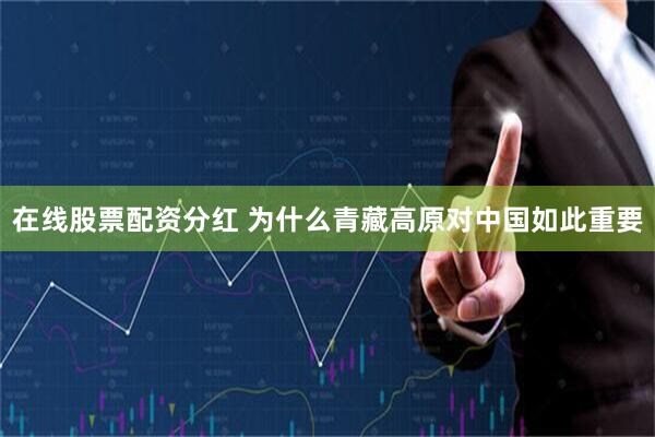 在线股票配资分红 为什么青藏高原对中国如此重要