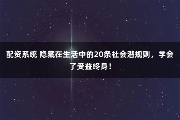 配资系统 隐藏在生活中的20条社会潜规则，学会了受益终身！