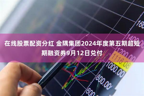 在线股票配资分红 金隅集团2024年度第五期超短期融资券9月12日兑付