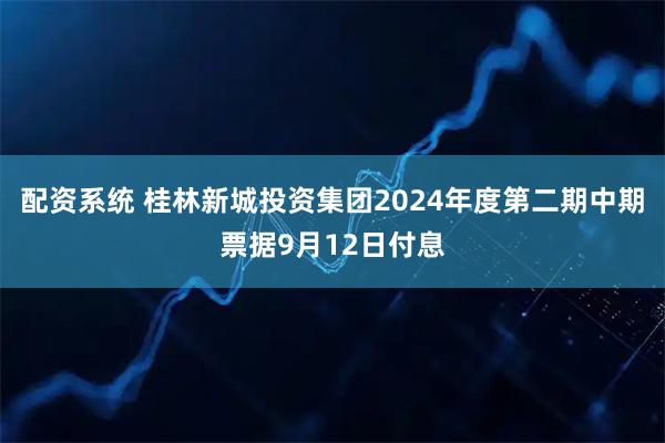 配资系统 桂林新城投资集团2024年度第二期中期票据9月12日付息