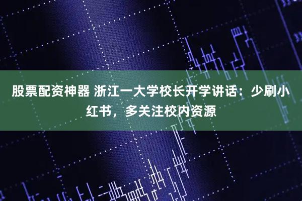 股票配资神器 浙江一大学校长开学讲话：少刷小红书，多关注校内资源