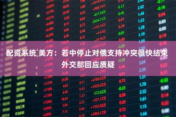 配资系统 美方：若中停止对俄支持冲突很快结束 外交部回应质疑