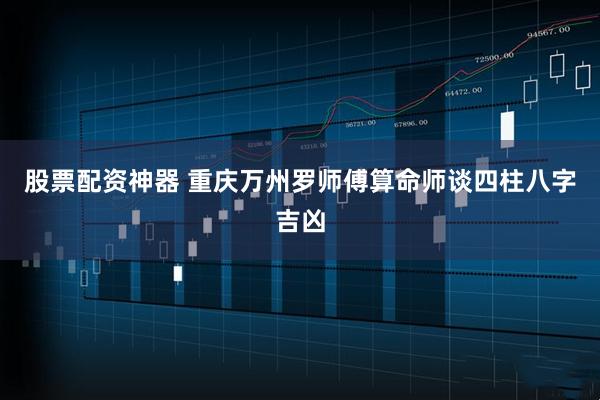 股票配资神器 重庆万州罗师傅算命师谈四柱八字吉凶