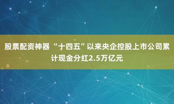 股票配资神器 “十四五”以来央企控股上市公司累计现金分红2.5万亿元