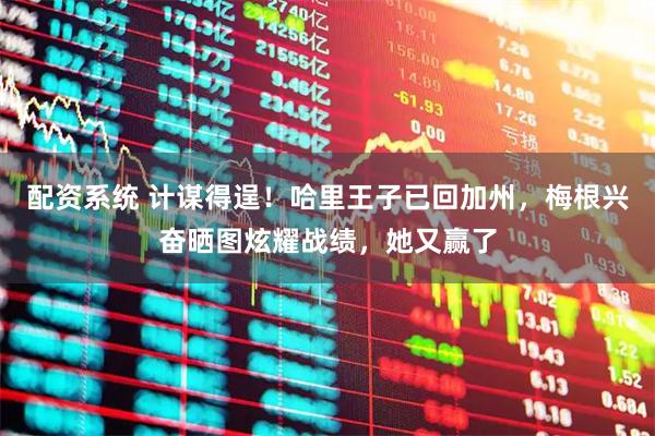 配资系统 计谋得逞！哈里王子已回加州，梅根兴奋晒图炫耀战绩，她又赢了