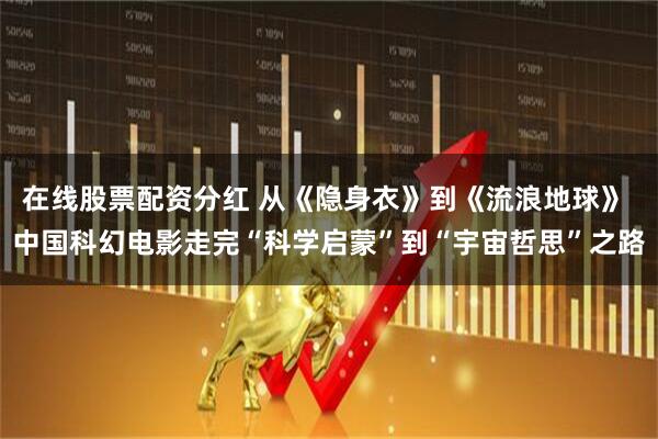 在线股票配资分红 从《隐身衣》到《流浪地球》 中国科幻电影走完“科学启蒙”到“宇宙哲思”之路