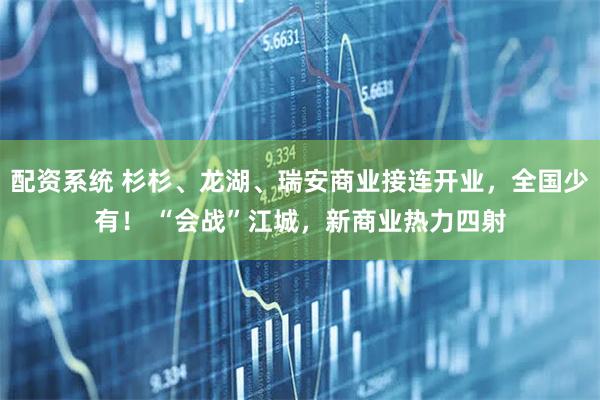 配资系统 杉杉、龙湖、瑞安商业接连开业，全国少有！ “会战”江城，新商业热力四射