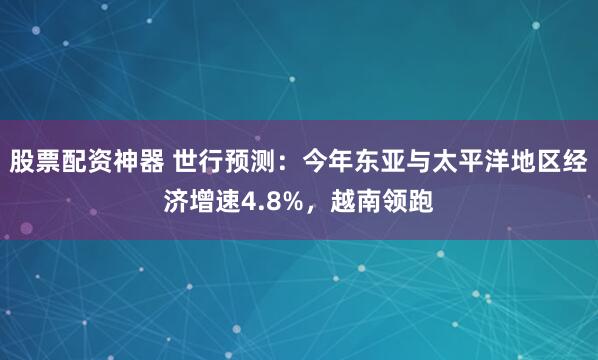 股票配资神器 世行预测：今年东亚与太平洋地区经济增速4.8%，越南领跑