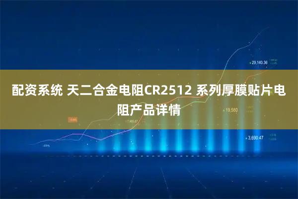 配资系统 天二合金电阻CR2512 系列厚膜贴片电阻产品详情