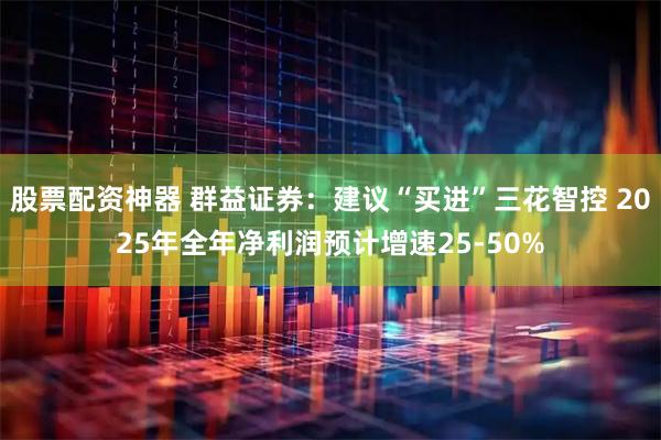 股票配资神器 群益证券：建议“买进”三花智控 2025年全年净利润预计增速25-50%